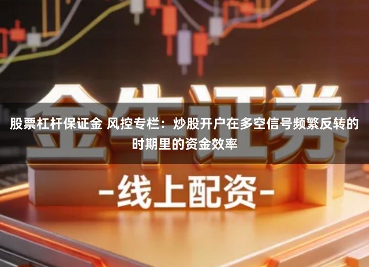 股票杠杆保证金 风控专栏：炒股开户在多空信号频繁反转的时期里的资金效率