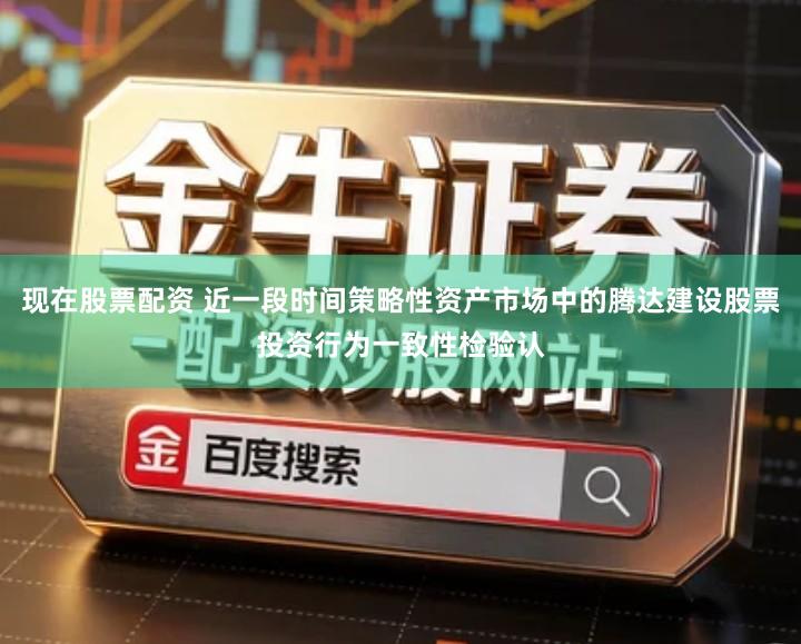 现在股票配资 近一段时间策略性资产市场中的腾达建设股票投资行为一致性检验认