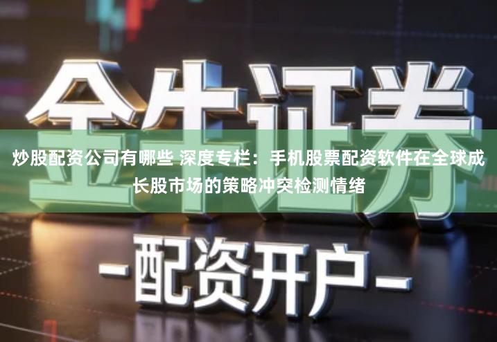 炒股配资公司有哪些 深度专栏：手机股票配资软件在全球成长股市场的策略冲突检测情绪