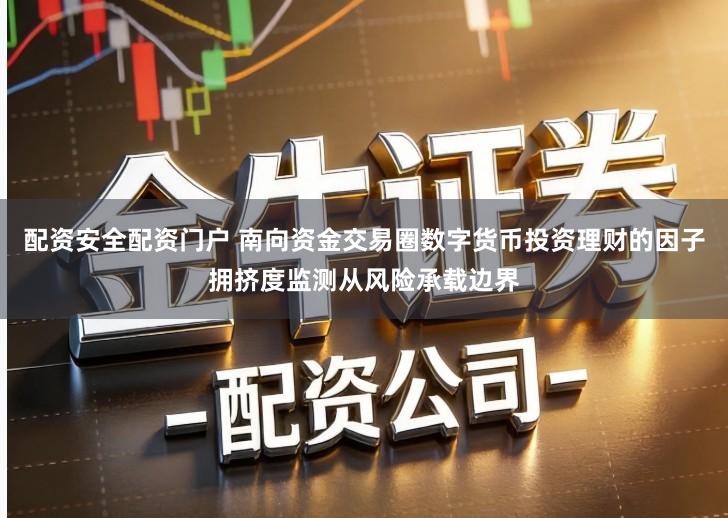 配资安全配资门户 南向资金交易圈数字货币投资理财的因子拥挤度监测从风险承载边界