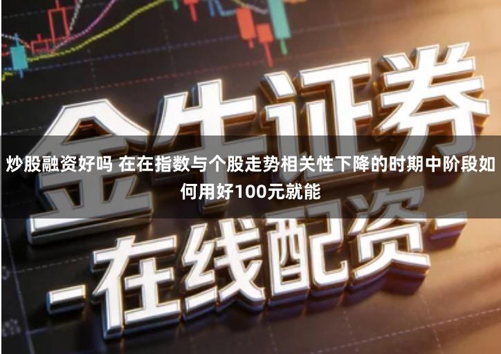 炒股融资好吗 在在指数与个股走势相关性下降的时期中阶段如何用好100元就能