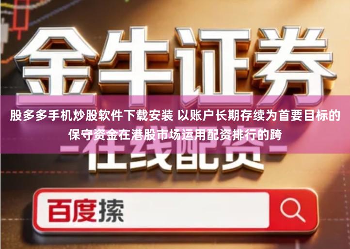 股多多手机炒股软件下载安装 以账户长期存续为首要目标的保守资金在港股市场运用配资排行的跨