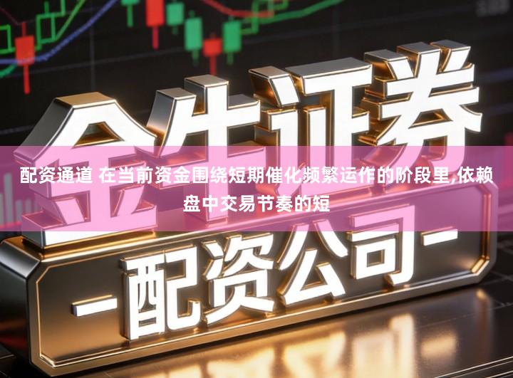 配资通道 在当前资金围绕短期催化频繁运作的阶段里,依赖盘中交易节奏的短