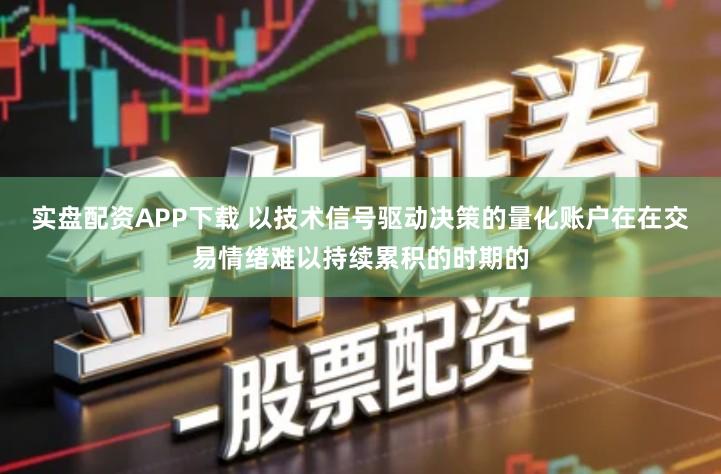 实盘配资APP下载 以技术信号驱动决策的量化账户在在交易情绪难以持续累积的时期的