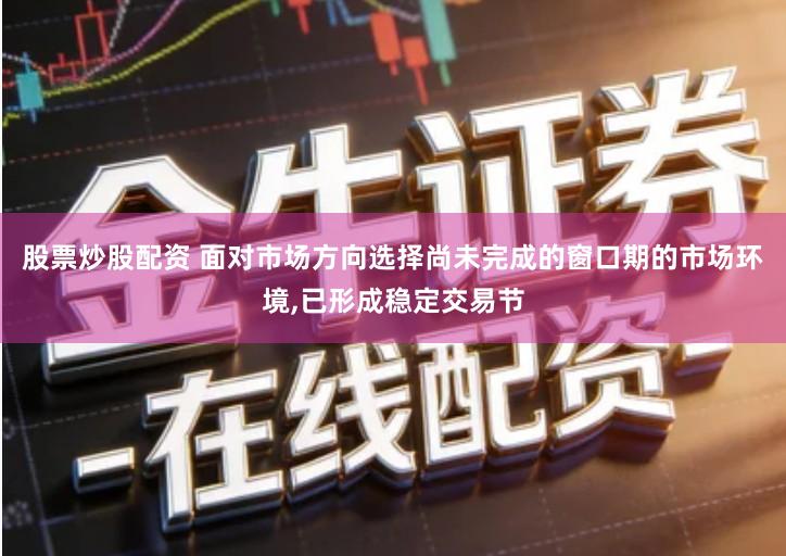 股票炒股配资 面对市场方向选择尚未完成的窗口期的市场环境,已形成稳定交易节