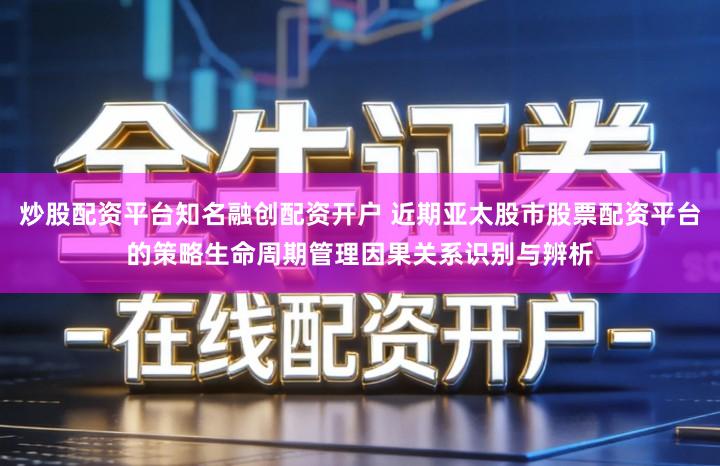 炒股配资平台知名融创配资开户 近期亚太股市股票配资平台的策略生命周期管理因果关系识别与辨析