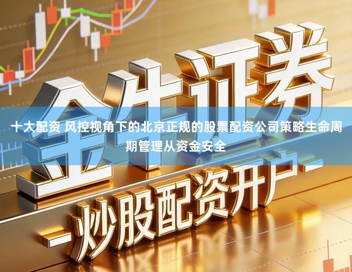 十大配资 风控视角下的北京正规的股票配资公司策略生命周期管理从资金安全