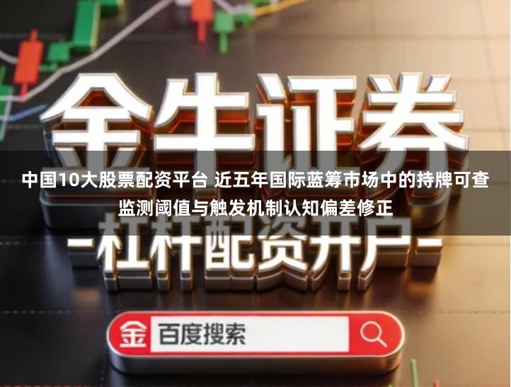 中国10大股票配资平台 近五年国际蓝筹市场中的持牌可查监测阈值与触发机制认知偏差修正