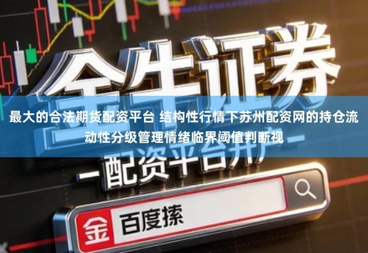 最大的合法期货配资平台 结构性行情下苏州配资网的持仓流动性分级管理情绪临界阈值判断视