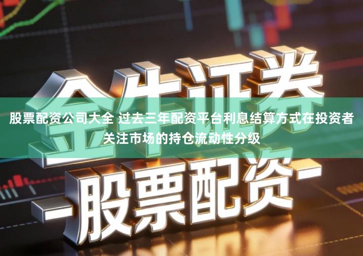 股票配资公司大全 过去三年配资平台利息结算方式在投资者关注市场的持仓流动性分级