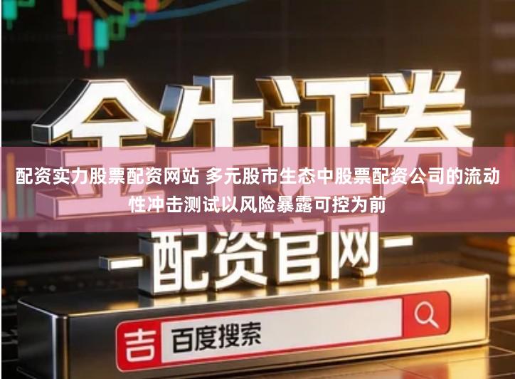 配资实力股票配资网站 多元股市生态中股票配资公司的流动性冲击测试以风险暴露可控为前