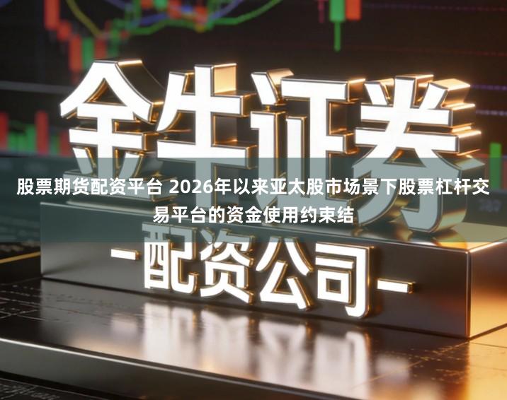 股票期货配资平台 2026年以来亚太股市场景下股票杠杆交易平台的资金使用约束结