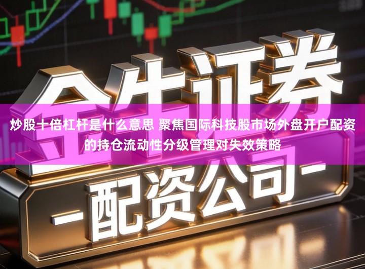 炒股十倍杠杆是什么意思 聚焦国际科技股市场外盘开户配资的持仓流动性分级管理对失效策略