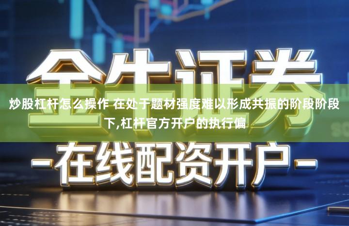 炒股杠杆怎么操作 在处于题材强度难以形成共振的阶段阶段下,杠杆官方开户的执行偏