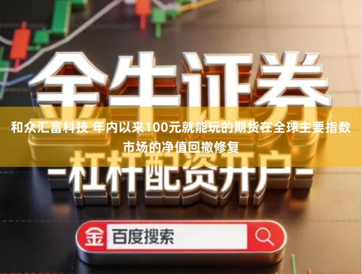 和众汇富科技 年内以来100元就能玩的期货在全球主要指数市场的净值回撤修复