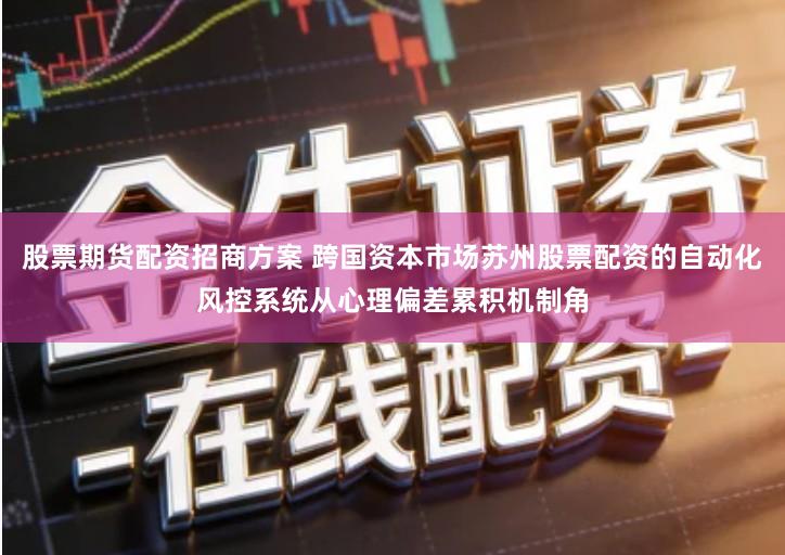 股票期货配资招商方案 跨国资本市场苏州股票配资的自动化风控系统从心理偏差累积机制角