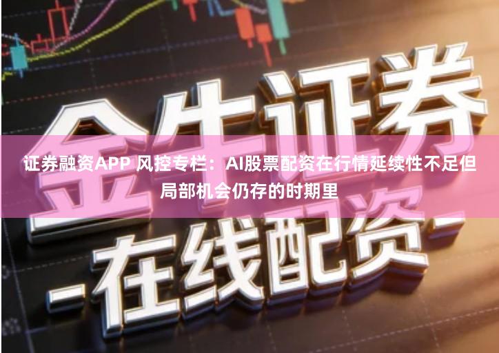 证券融资APP 风控专栏：AI股票配资在行情延续性不足但局部机会仍存的时期里