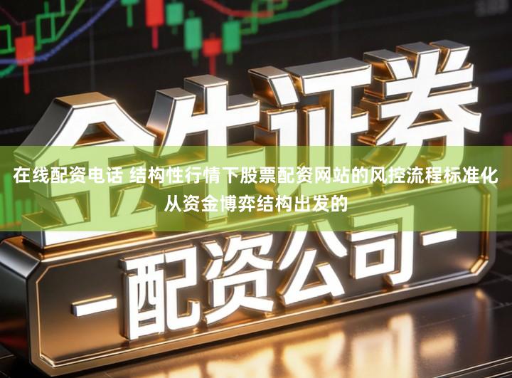 在线配资电话 结构性行情下股票配资网站的风控流程标准化从资金博弈结构出发的