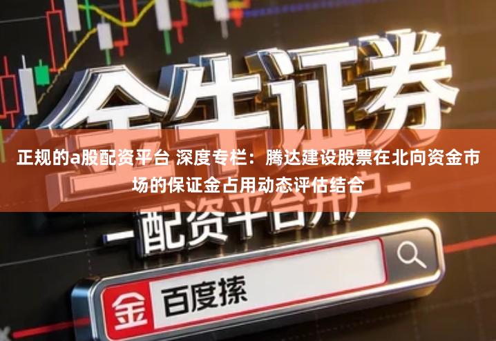 正规的a股配资平台 深度专栏：腾达建设股票在北向资金市场的保证金占用动态评估结合