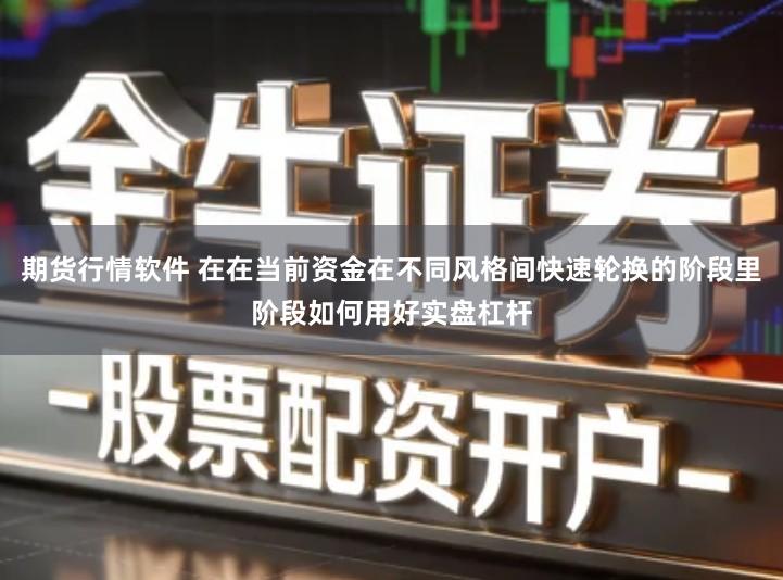期货行情软件 在在当前资金在不同风格间快速轮换的阶段里阶段如何用好实盘杠杆