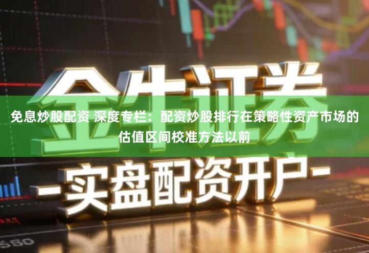 免息炒股配资 深度专栏：配资炒股排行在策略性资产市场的估值区间校准方法以前