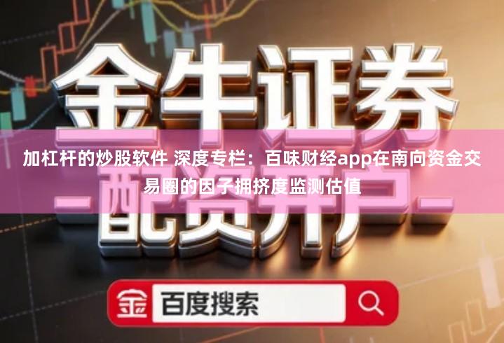 加杠杆的炒股软件 深度专栏:百味财经app在南向资金交易圈的因子拥挤度监测估值