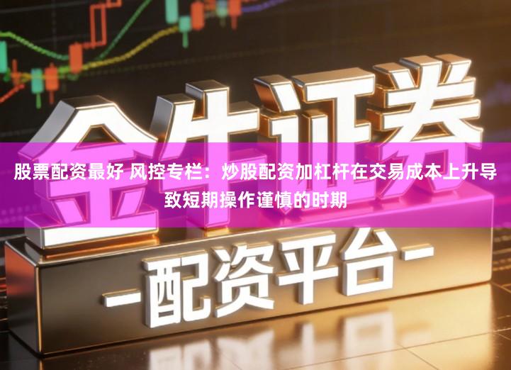 股票配资最好 风控专栏：炒股配资加杠杆在交易成本上升导致短期操作谨慎的时期