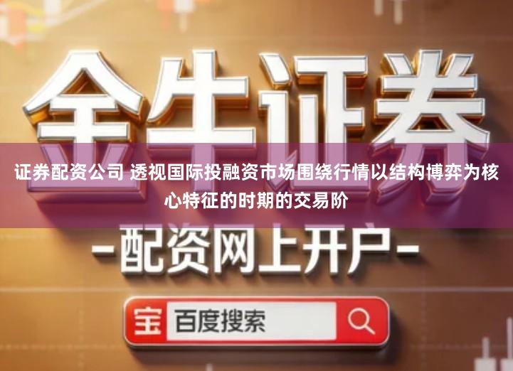 证券配资公司 透视国际投融资市场围绕行情以结构博弈为核心特征的时期的交易阶