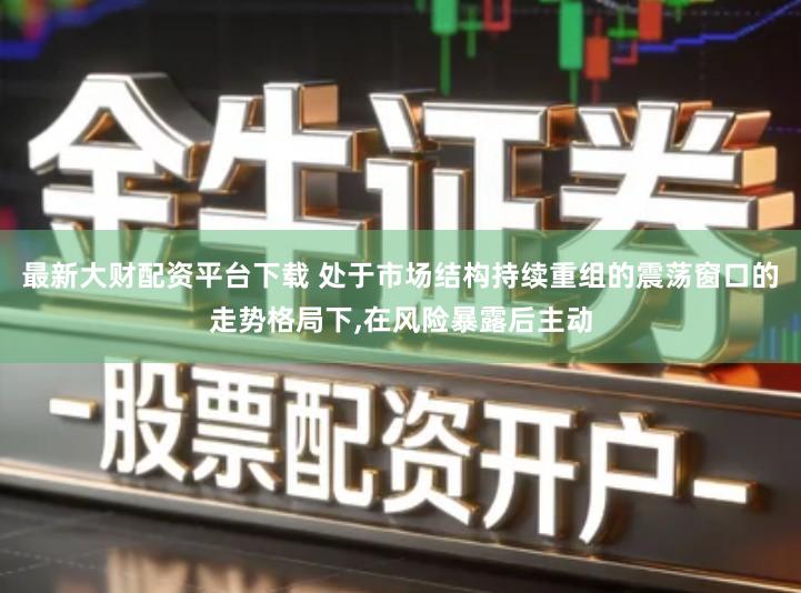 最新大财配资平台下载 处于市场结构持续重组的震荡窗口的走势格局下,在风险暴露后主动