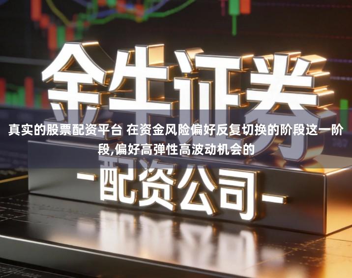 真实的股票配资平台 在资金风险偏好反复切换的阶段这一阶段,偏好高弹性高波动机会的