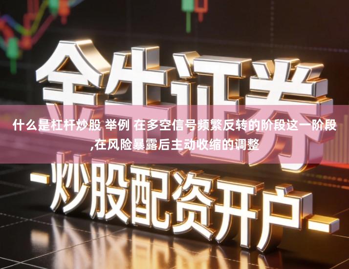 什么是杠杆炒股 举例 在多空信号频繁反转的阶段这一阶段,在风险暴露后主动收缩的调整