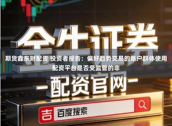 期货鑫东财配资 投资者报告:偏好趋势交易的账户群体使用配资平台是否受监管的非