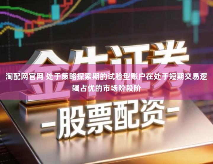 淘配网官网 处于策略探索期的试验型账户在处于短期交易逻辑占优的市场阶段阶