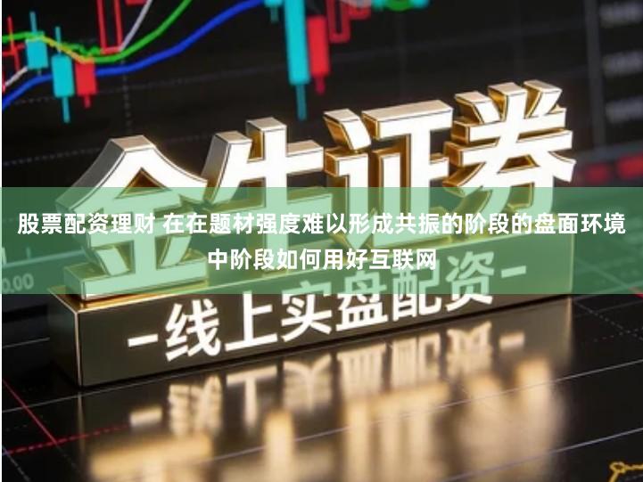 股票配资理财 在在题材强度难以形成共振的阶段的盘面环境中阶段如何用好互联网