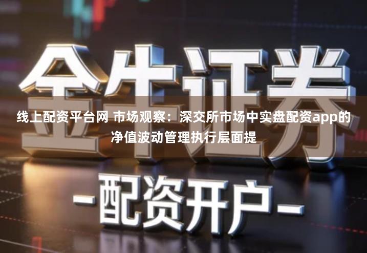 线上配资平台网 市场观察：深交所市场中实盘配资app的净值波动管理执行层面提