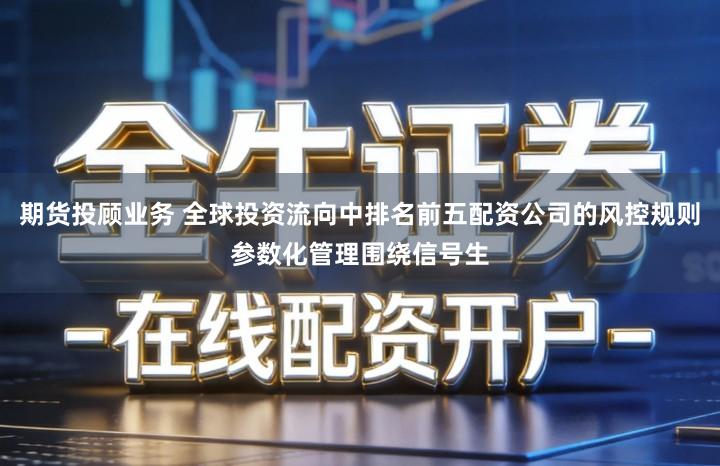 期货投顾业务 全球投资流向中排名前五配资公司的风控规则参数化管理围绕信号生