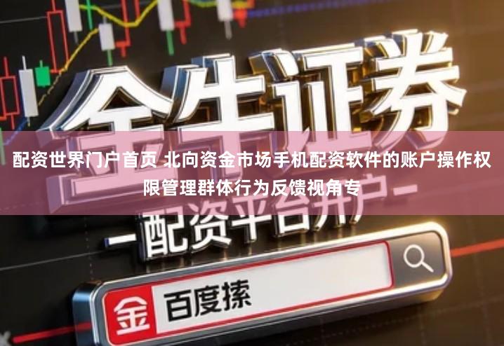 配资世界门户首页 北向资金市场手机配资软件的账户操作权限管理群体行为反馈视角专