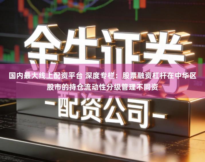 国内最大线上配资平台 深度专栏：股票融资杠杆在中华区股市的持仓流动性分级管理不同资