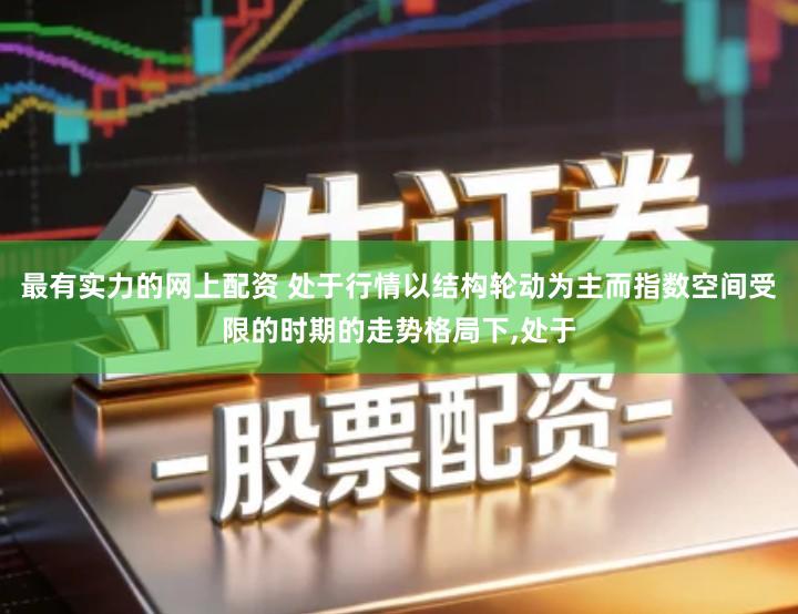 最有实力的网上配资 处于行情以结构轮动为主而指数空间受限的时期的走势格局下,处于