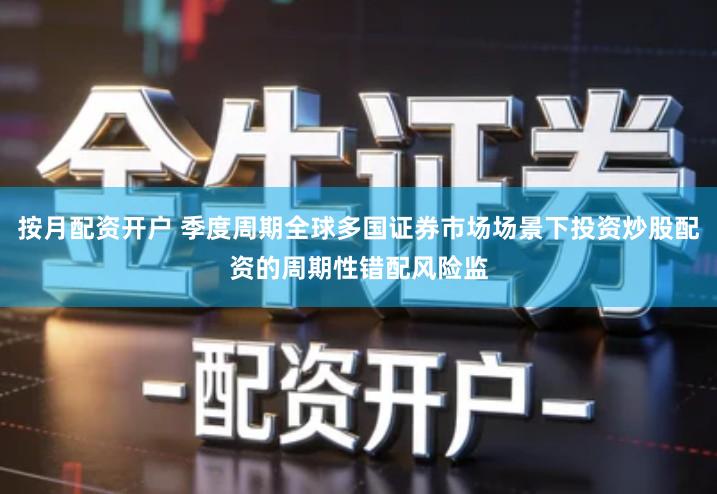 按月配资开户 季度周期全球多国证券市场场景下投资炒股配资的周期性错配风险监