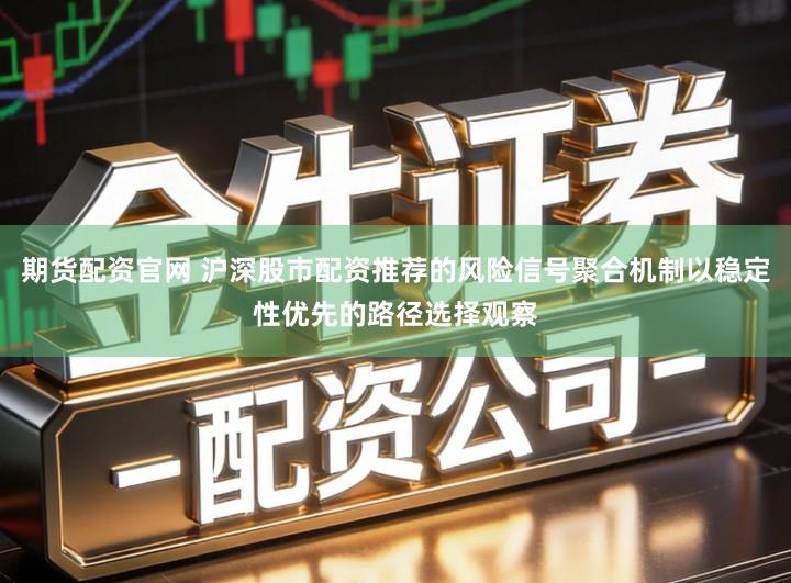 期货配资官网 沪深股市配资推荐的风险信号聚合机制以稳定性优先的路径选择观察