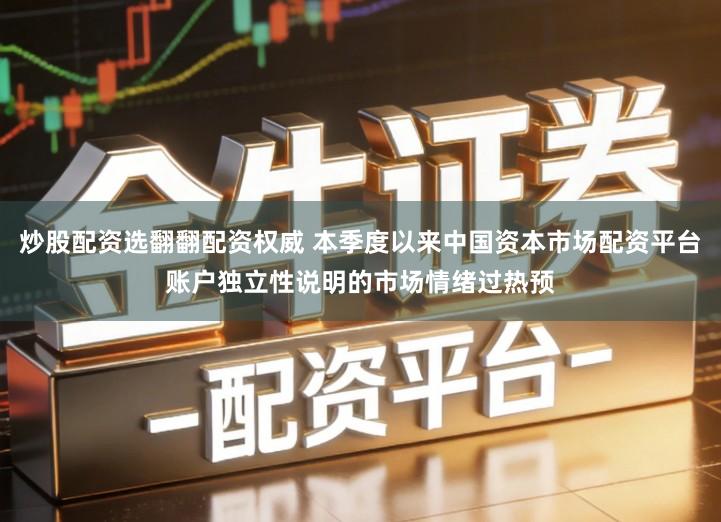 炒股配资选翻翻配资权威 本季度以来中国资本市场配资平台账户独立性说明的市场情绪过热预