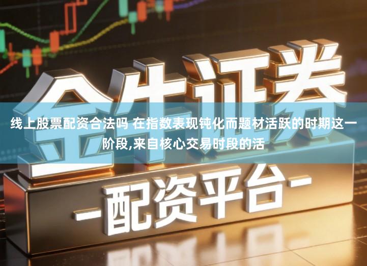 线上股票配资合法吗 在指数表现钝化而题材活跃的时期这一阶段,来自核心交易时段的活