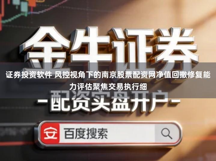 证券投资软件 风控视角下的南京股票配资网净值回撤修复能力评估聚焦交易执行细