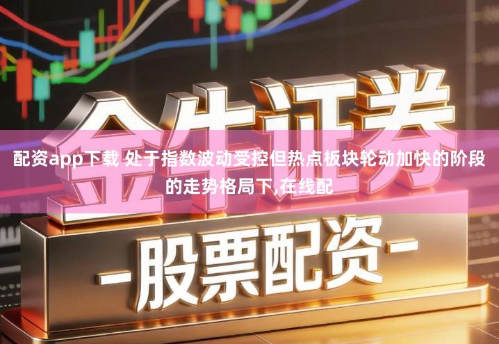 配资app下载 处于指数波动受控但热点板块轮动加快的阶段的走势格局下,在线配