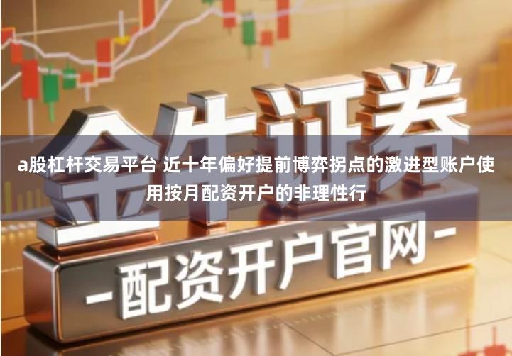 a股杠杆交易平台 近十年偏好提前博弈拐点的激进型账户使用按月配资开户的非理性行