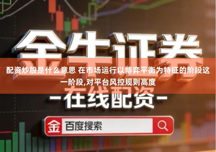 配资炒股是什么意思 在市场运行以博弈平衡为特征的阶段这一阶段,对平台风控规则高度
