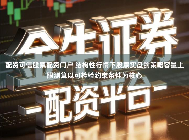 配资可信股票配资门户 结构性行情下股票实盘的策略容量上限测算以可检验约束条件为核心