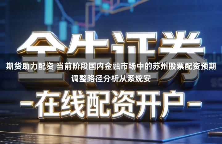 期货助力配资 当前阶段国内金融市场中的苏州股票配资预期调整路径分析从系统安