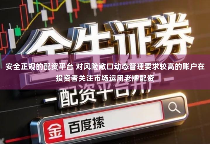 安全正规的配资平台 对风险敞口动态管理要求较高的账户在投资者关注市场运用老牌配资